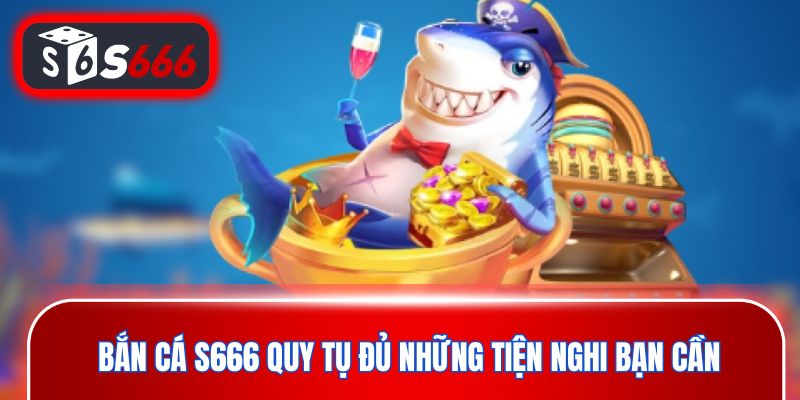 Bắn cá S666 quy tụ đủ những tiện nghi bạn cần