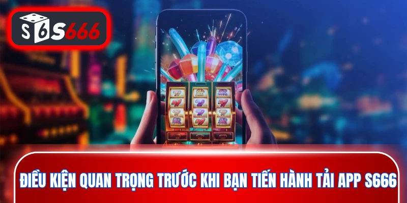 Điều kiện quan trọng trước khi bạn tiến hành tải app S666