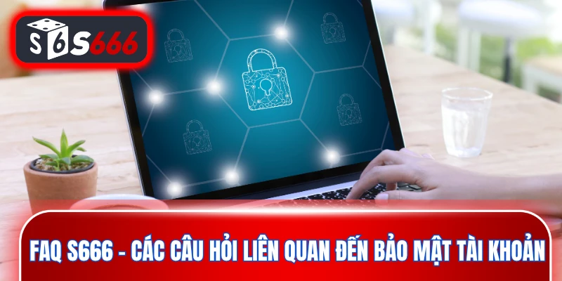 FAQ S666 - Các câu hỏi liên quan đến bảo mật tài khoản