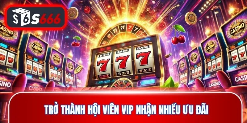 Trở thành hội viên VIP nhận nhiều ưu đãi