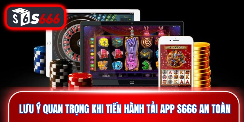 Lưu ý quan trọng khi tiến hành tải app S666 an toàn