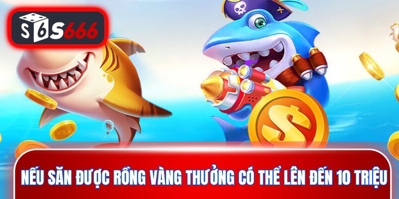 Nếu săn được rồng vàng tiền thưởng có thể lên đến 10 triệu