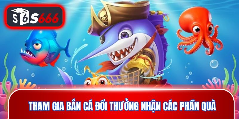 Tham gia bắn cá đổi thưởng nhận các phần quà đặc biệt
