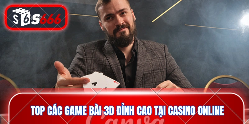 Top các game bài 3D đỉnh cao tại casino online